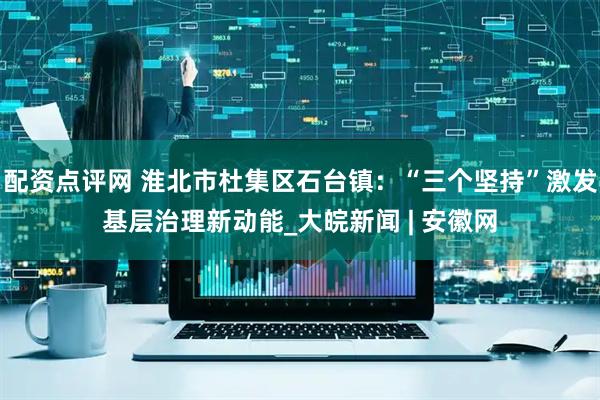 配资点评网 淮北市杜集区石台镇：“三个坚持”激发基层治理新动能_大皖新闻 | 安徽网