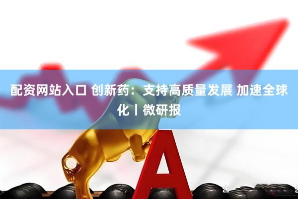 配资网站入口 创新药：支持高质量发展 加速全球化丨微研报