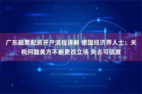 广东股票配资开户流程详解 德国经济界人士：关税问题美方不断更改立场 失去可信度