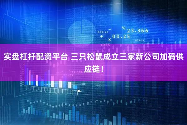 实盘杠杆配资平台 三只松鼠成立三家新公司加码供应链！
