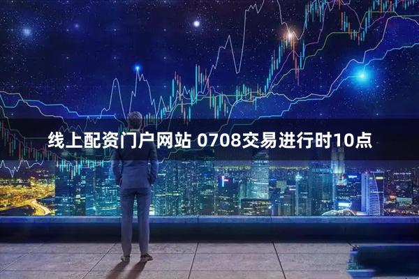 线上配资门户网站 0708交易进行时10点