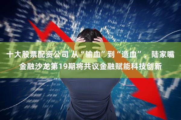 十大股票配资公司 从“输血”到“造血”，陆家嘴金融沙龙第19期将共议金融赋能科技创新