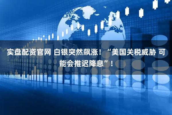 实盘配资官网 白银突然飙涨！“美国关税威胁 可能会推迟降息”！