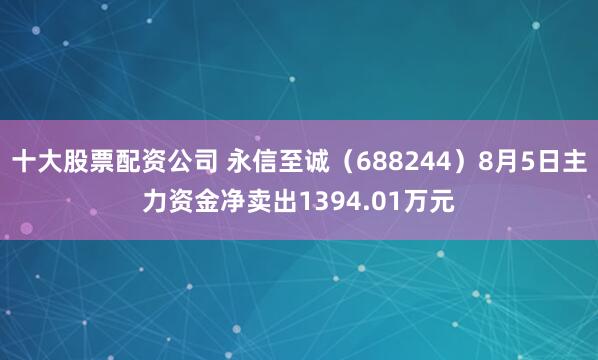 十大股票配资公司 永信至诚（688244）8月5日主力资金净卖出1394.01万元