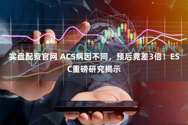 实盘配资官网 ACS病因不同，预后竟差3倍！ESC重磅研究揭示