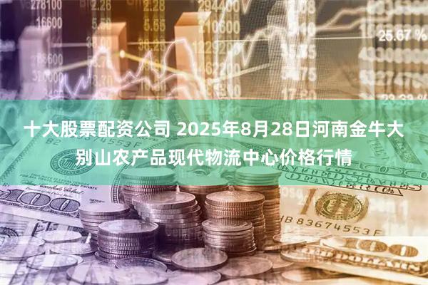 十大股票配资公司 2025年8月28日河南金牛大别山农产品现代物流中心价格行情