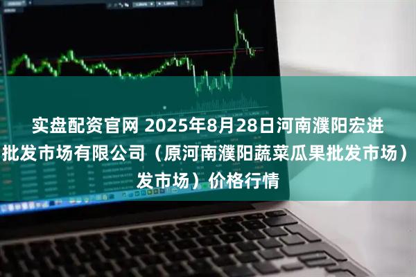 实盘配资官网 2025年8月28日河南濮阳宏进农副产品批发市场有限公司（原河南濮阳蔬菜瓜果批发市场）价格行情