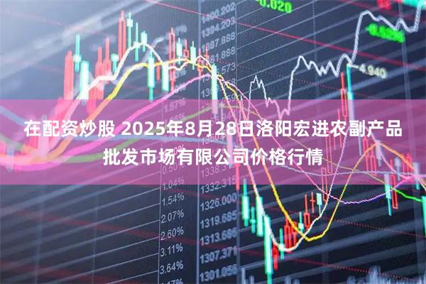 在配资炒股 2025年8月28日洛阳宏进农副产品批发市场有限公司价格行情
