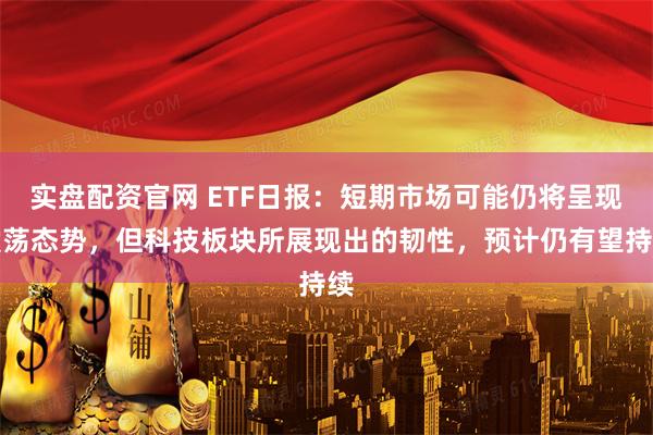 实盘配资官网 ETF日报：短期市场可能仍将呈现震荡态势，但科技板块所展现出的韧性，预计仍有望持续