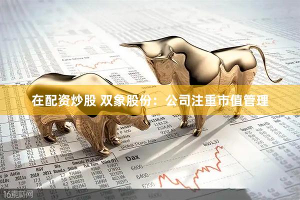 在配资炒股 双象股份：公司注重市值管理
