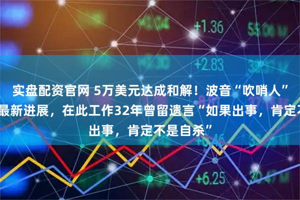 实盘配资官网 5万美元达成和解！波音“吹哨人”自杀事件最新进展，在此工作32年曾留遗言“如果出事，肯定不是自杀”