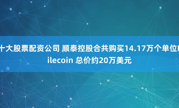 十大股票配资公司 顺泰控股合共购买14.17万个单位Filecoin 总价约20万美元