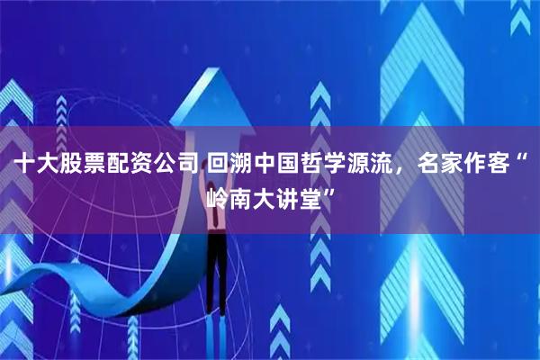 十大股票配资公司 回溯中国哲学源流，名家作客“岭南大讲堂”
