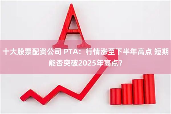 十大股票配资公司 PTA：行情涨至下半年高点 短期能否突破2025年高点？