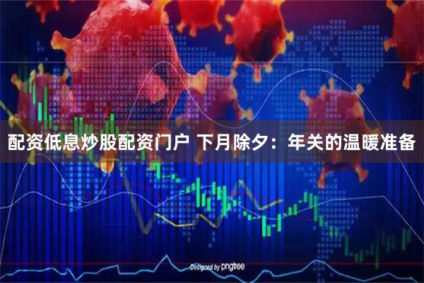 配资低息炒股配资门户 下月除夕：年关的温暖准备