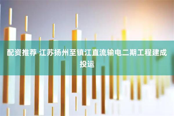 配资推荐 江苏扬州至镇江直流输电二期工程建成投运