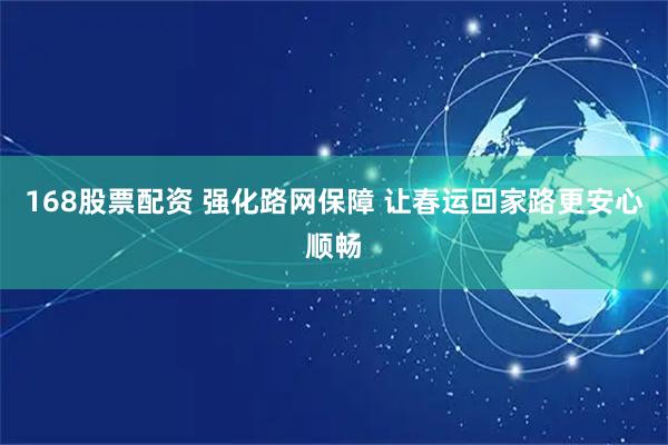 168股票配资 强化路网保障 让春运回家路更安心顺畅