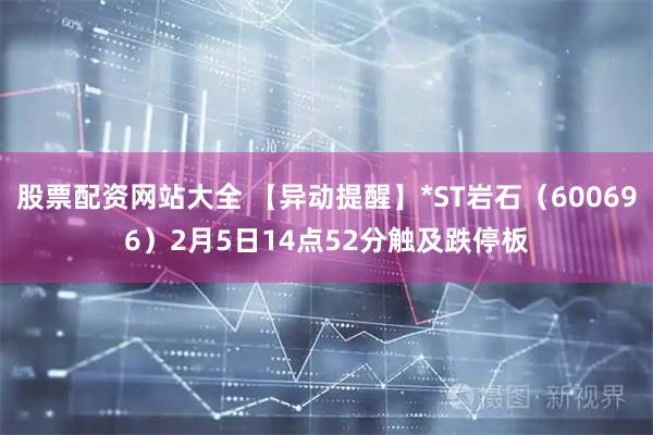 股票配资网站大全 【异动提醒】*ST岩石（600696）2月5日14点52分触及跌停板
