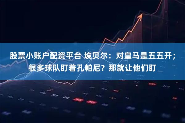 股票小账户配资平台 埃贝尔：对皇马是五五开；很多球队盯着孔帕尼？那就让他们盯