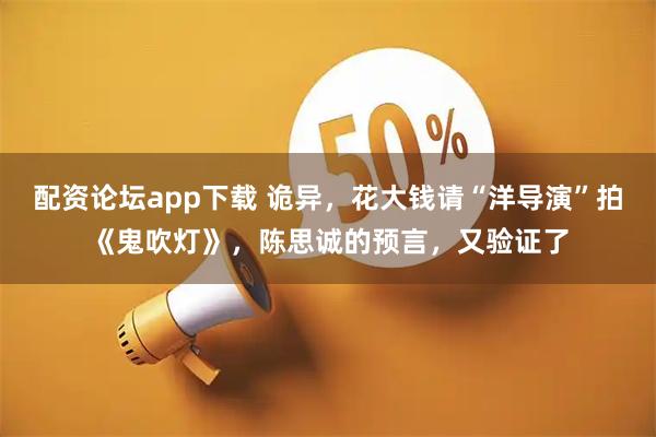 配资论坛app下载 诡异，花大钱请“洋导演”拍《鬼吹灯》，陈思诚的预言，又验证了