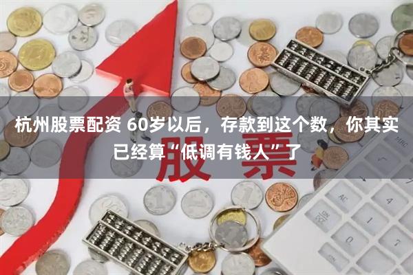 杭州股票配资 60岁以后，存款到这个数，你其实已经算“低调有钱人”了