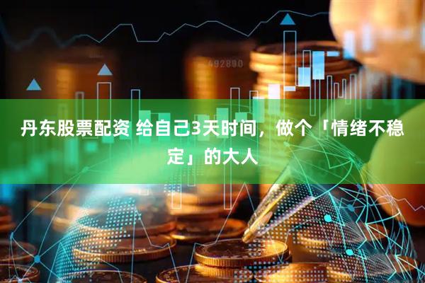 丹东股票配资 给自己3天时间，做个「情绪不稳定」的大人