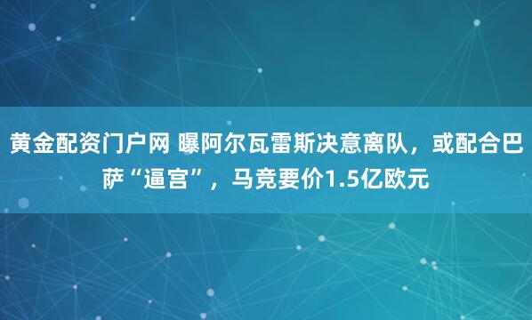 黄金配资门户网 曝阿尔瓦雷斯决意离队，或配合巴萨“逼宫”，马竞要价1.5亿欧元