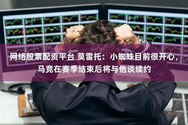 网络股票配资平台 莫雷托：小蜘蛛目前很开心，马竞在赛季结束后将与他谈续约