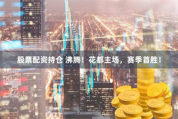 股票配资持仓 沸腾！花都主场，赛季首胜！