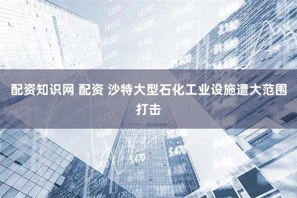 配资知识网 配资 沙特大型石化工业设施遭大范围打击